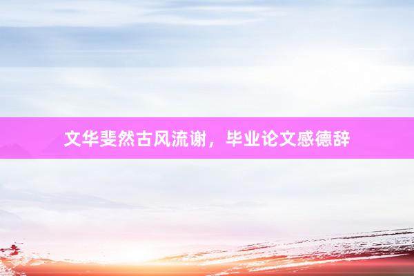文华斐然古风流谢，毕业论文感德辞