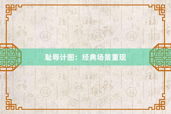耻辱计图：经典场景重现