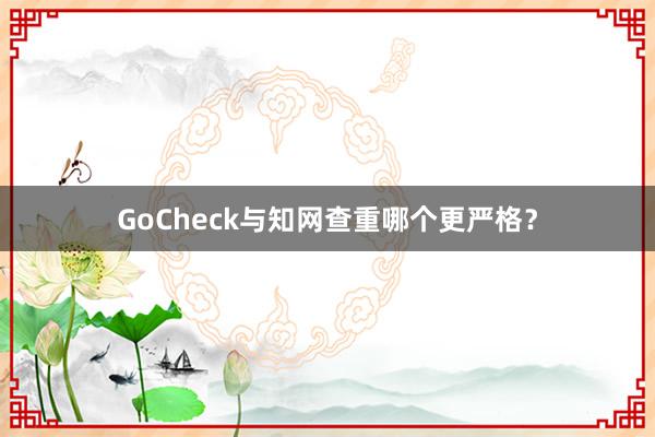 GoCheck与知网查重哪个更严格？