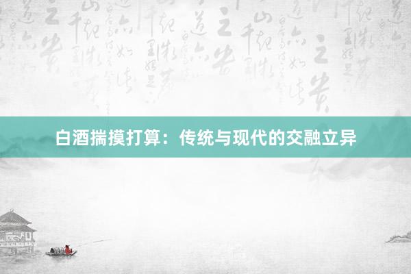 白酒揣摸打算：传统与现代的交融立异