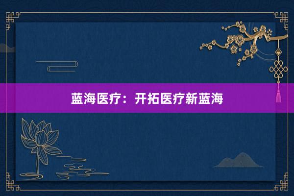 蓝海医疗：开拓医疗新蓝海
