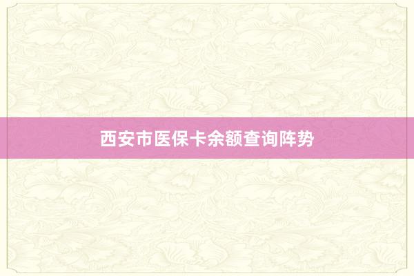 西安市医保卡余额查询阵势