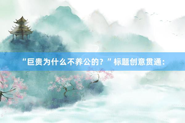 “巨贵为什么不养公的？”标题创意贯通：
