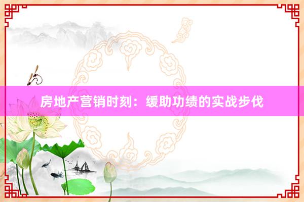 房地产营销时刻：缓助功绩的实战步伐